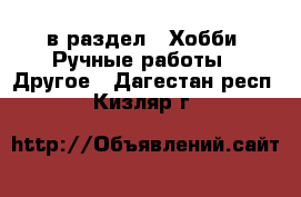 в раздел : Хобби. Ручные работы » Другое . Дагестан респ.,Кизляр г.